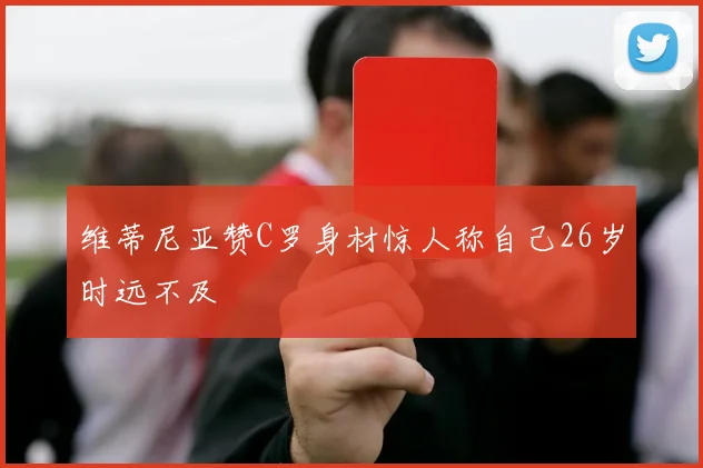 维蒂尼亚赞C罗身材惊人称自己26岁时远不及