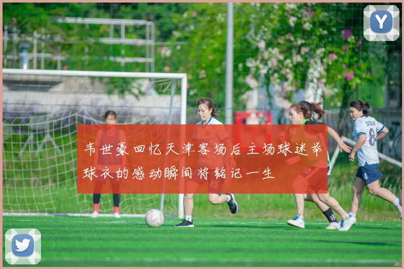 韦世豪回忆天津客场后主场球迷举球衣的感动瞬间将铭记一生