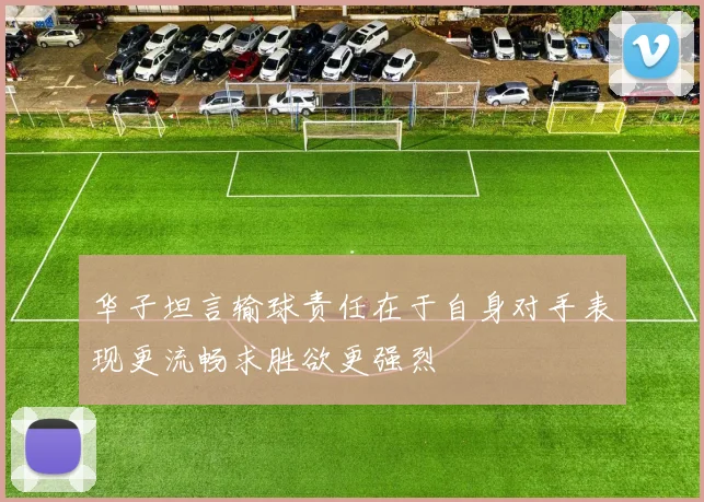 华子坦言输球责任在于自身对手表现更流畅求胜欲更强烈