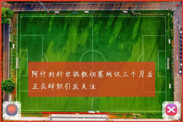 阿什利科尔执教切塞纳仅三个月后正式辞职引发关注