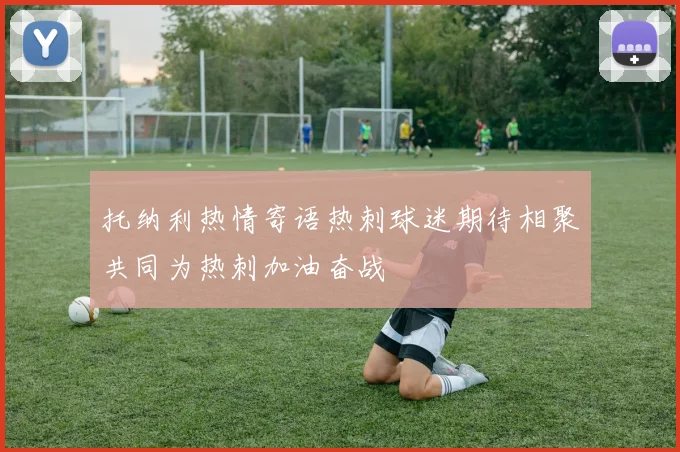 托纳利热情寄语热刺球迷期待相聚共同为热刺加油奋战