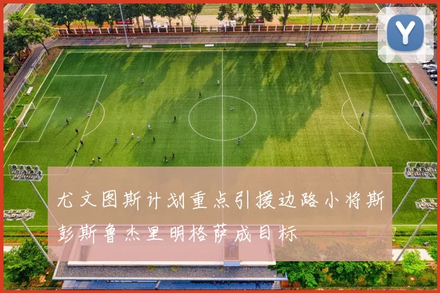 尤文图斯计划重点引援边路小将斯彭斯鲁杰里明格萨成目标