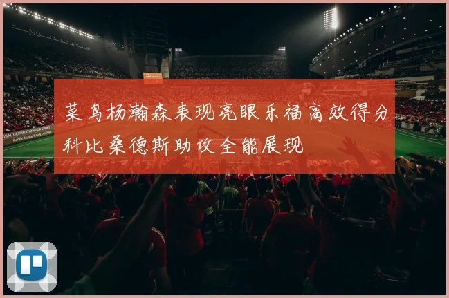 菜鸟杨瀚森表现亮眼乐福高效得分科比桑德斯助攻全能展现