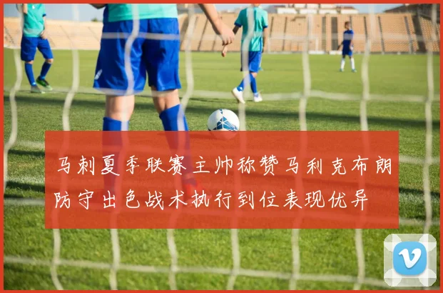 马刺夏季联赛主帅称赞马利克布朗防守出色战术执行到位表现优异
