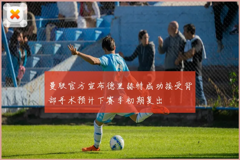 曼联官方宣布德里赫特成功接受背部手术预计下赛季初期复出