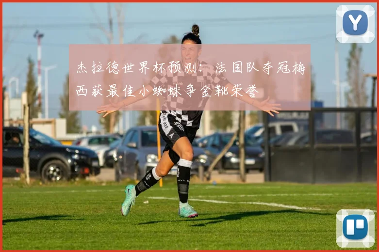 杰拉德世界杯预测：法国队夺冠梅西获最佳小蜘蛛争金靴荣誉