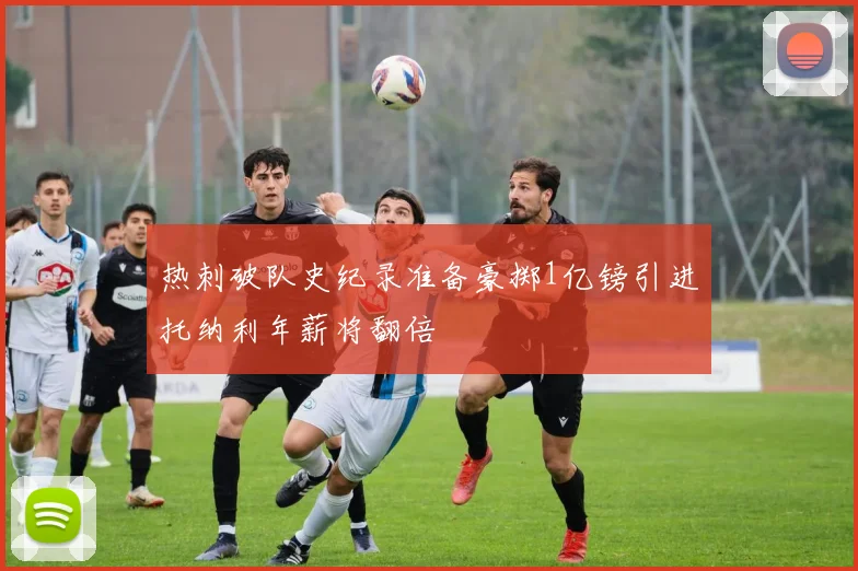 热刺破队史纪录准备豪掷1亿镑引进托纳利年薪将翻倍