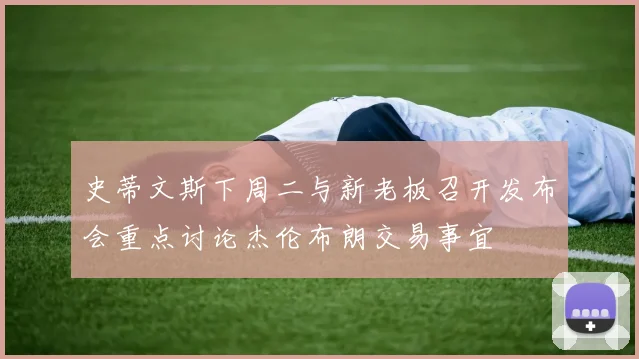 史蒂文斯下周二与新老板召开发布会重点讨论杰伦布朗交易事宜