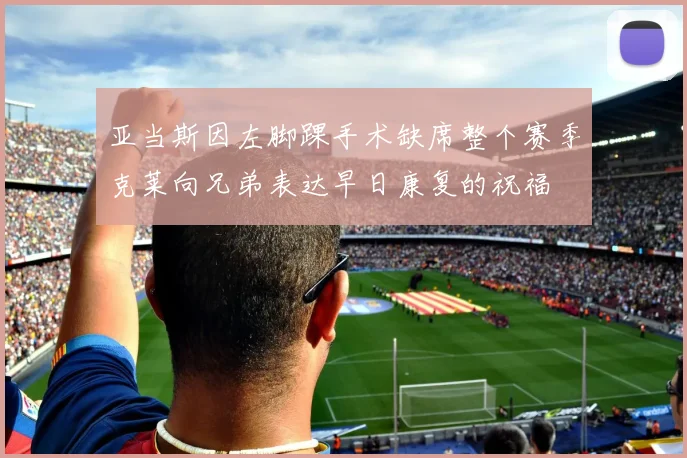 亚当斯因左脚踝手术缺席整个赛季克莱向兄弟表达早日康复的祝福