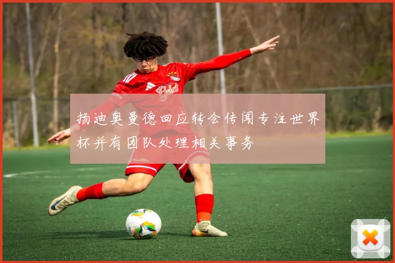 扬迪奥曼德回应转会传闻专注世界杯并有团队处理相关事务
