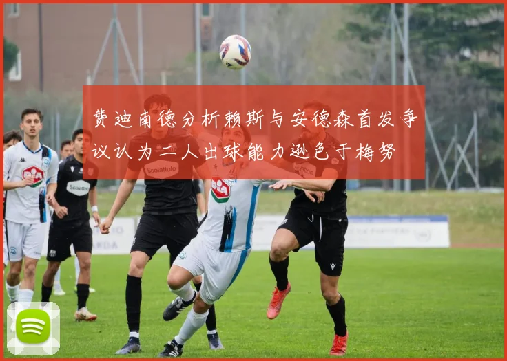 费迪南德分析赖斯与安德森首发争议认为二人出球能力逊色于梅努