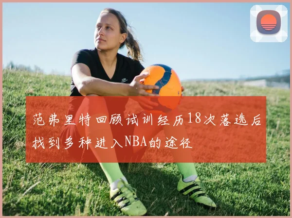 范弗里特回顾试训经历18次落选后找到多种进入NBA的途径